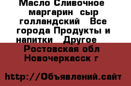 Масло Сливочное ,маргарин ,сыр голландский - Все города Продукты и напитки » Другое   . Ростовская обл.,Новочеркасск г.
